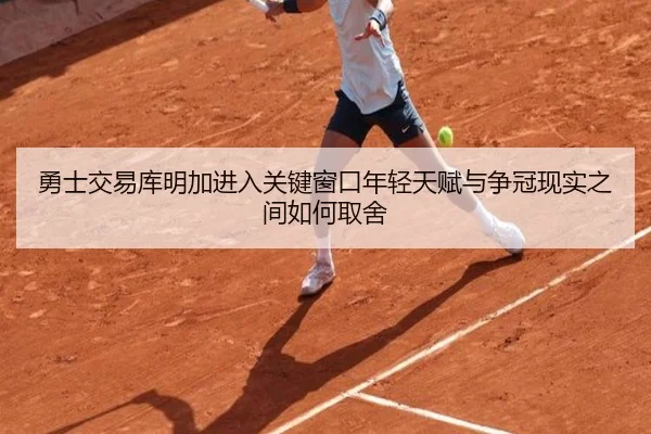 勇士交易库明加进入关键窗口年轻天赋与争冠现实之间如何取舍